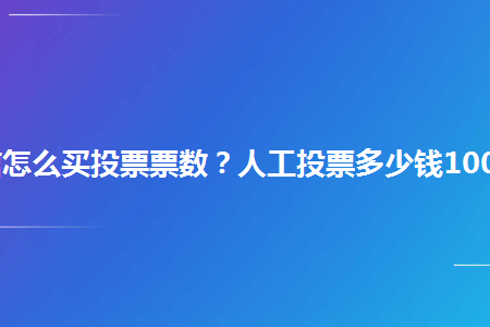 普通人工投票如何收费 人工投票20块钱100