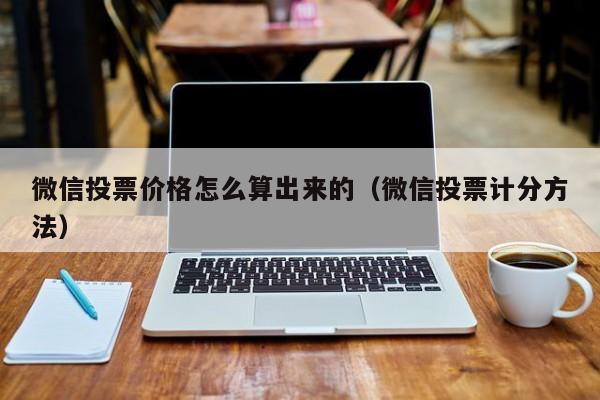 微信投票价格怎么算出来的（微信投票计分方法）