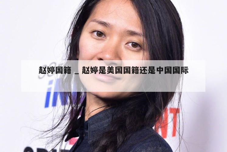 赵婷国籍 _ 赵婷是美国国籍还是中国国际